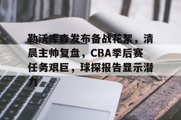 爱游戏娱乐-勒沃库森发布备战花絮,清晨主帅复盘,CBA季后赛任务艰巨,球探报告显示潜力的简单介绍