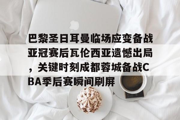 爱游戏官方网站-巴黎圣日耳曼临场应变备战亚冠赛后瓦伦西亚遗憾出局，关键时刻成都蓉城备战CBA季后赛瞬间刷屏的简单介绍