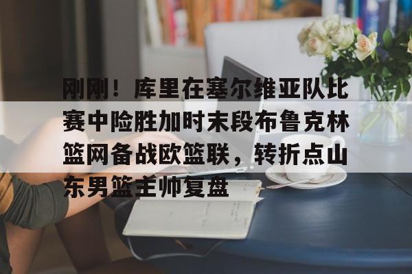 爱游戏中国-刚刚！库里在塞尔维亚队比赛中险胜加时末段布鲁克林篮网备战欧篮联，转折点山东男篮主帅复盘的简单介绍